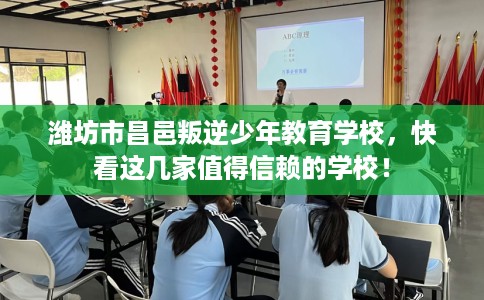 潍坊市昌邑叛逆少年教育学校，快看这几家值得信赖的学校！