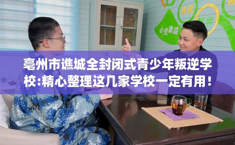 亳州市谯城全封闭式青少年叛逆学校:精心整理这几家学校一定有用！