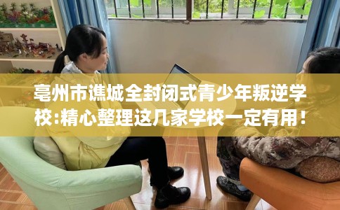亳州市谯城全封闭式青少年叛逆学校:精心整理这几家学校一定有用！
