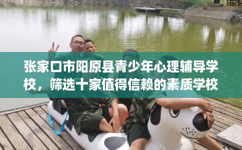 张家口市阳原县青少年心理辅导学校，筛选十家值得信赖的素质学校！