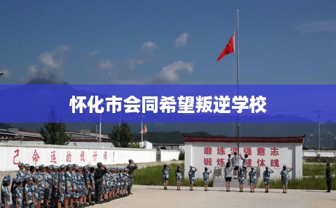 怀化市会同希望叛逆学校 怀化市会同希望叛逆学校