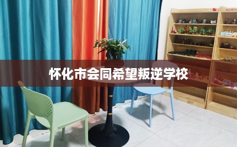 怀化市会同希望叛逆学校 怀化市会同希望叛逆学校