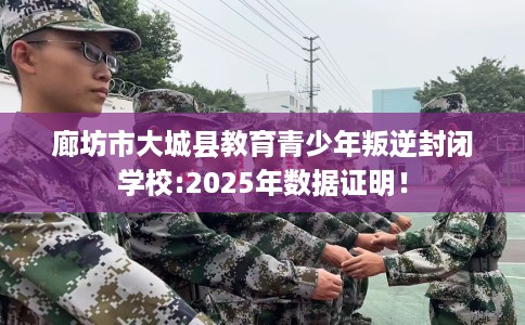 廊坊市大城县教育青少年叛逆封闭学校:2025年数据证明！