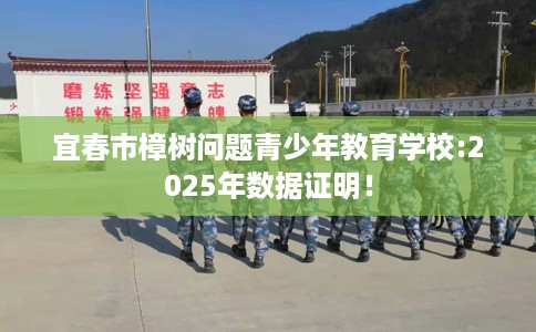 宜春市樟树问题青少年教育学校:2025年数据证明! 宜春市樟树问题青少年教育学校:2025年数据证明!