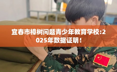 宜春市樟树问题青少年教育学校:2025年数据证明！