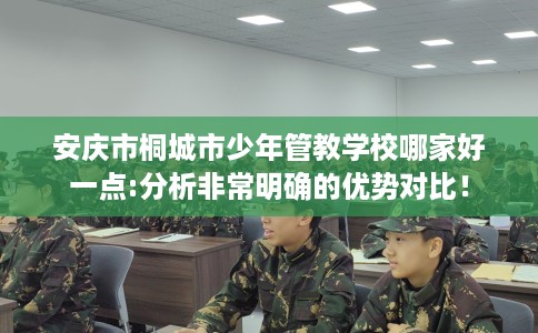 安庆市桐城市少年管教学校哪家好一点:分析非常明确的优势对比! 安庆市桐城市少年管教学校哪家好一点:分析非常明确的优势对比!