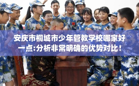 安庆市桐城市少年管教学校哪家好一点:分析非常明确的优势对比! 安庆市桐城市少年管教学校哪家好一点:分析非常明确的优势对比!