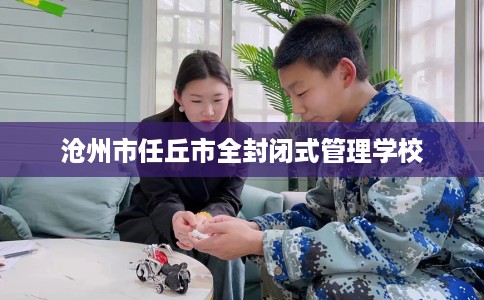 沧州市任丘市全封闭式管理学校 沧州市任丘市全封闭式管理学校