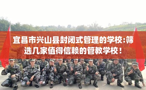 宜昌市兴山县封闭式管理的学校:筛选几家值得信赖的管教学校! 宜昌市兴山县封闭式管理的学校:筛选几家值得信赖的管教学校!