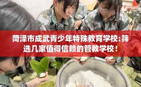 菏泽市成武青少年特殊教育学校:筛选几家值得信赖的管教学校！