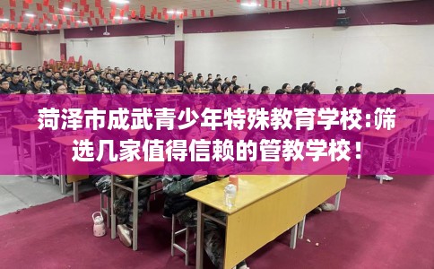菏泽市成武青少年特殊教育学校:筛选几家值得信赖的管教学校！