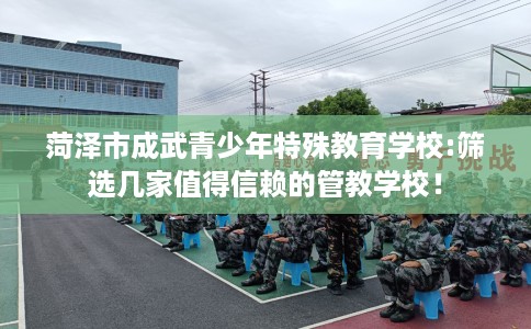 菏泽市成武青少年特殊教育学校:筛选几家值得信赖的管教学校！