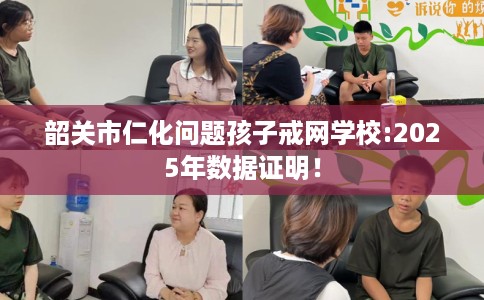 韶关市仁化问题孩子戒网学校:2025年数据证明! 韶关市仁化问题孩子戒网学校:2025年数据证明!