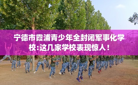 宁德市霞浦青少年全封闭军事化学校:这几家学校表现惊人！