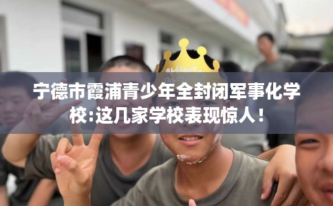 宁德市霞浦青少年全封闭军事化学校:这几家学校表现惊人！