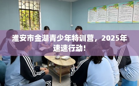 淮安市金湖青少年特训营,2025年速速行动! 淮安市金湖青少年特训营,2025年速速行动!