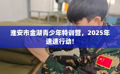 淮安市金湖青少年特训营,2025年速速行动! 淮安市金湖青少年特训营,2025年速速行动!
