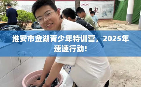 淮安市金湖青少年特训营，2025年速速行动!