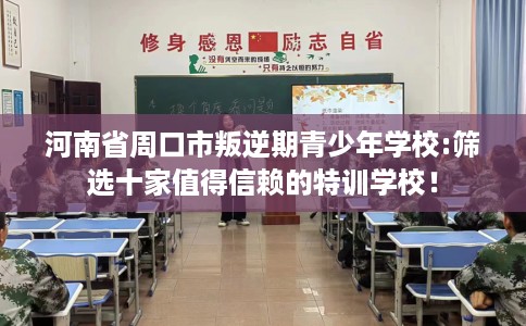 河南省周口市叛逆期青少年学校:筛选十家值得信赖的特训学校！