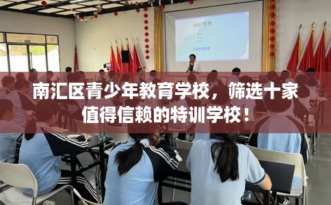 南汇区青少年教育学校,筛选十家值得信赖的特训学校! 南汇区青少年教育学校,筛选十家值得信赖的特训学校!