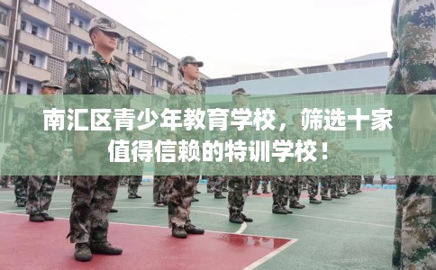 南汇区青少年教育学校，筛选十家值得信赖的特训学校！
