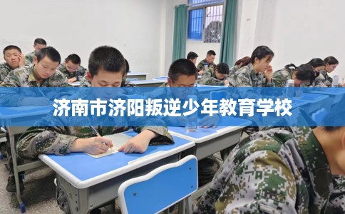 济南市济阳叛逆少年教育学校 济南市济阳叛逆少年教育学校