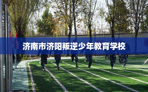 济南市济阳叛逆少年教育学校