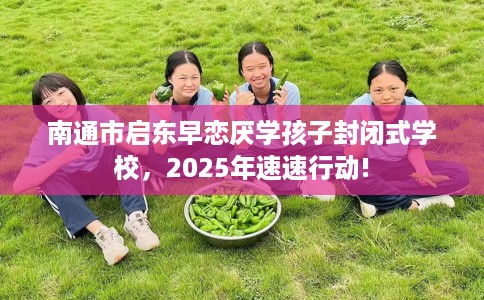 南通市启东早恋厌学孩子封闭式学校,2025年速速行动! 南通市启东早恋厌学孩子封闭式学校,2025年速速行动!