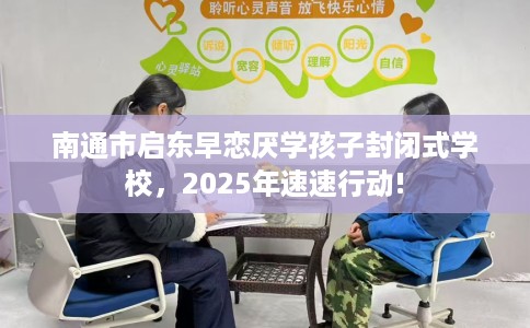 南通市启东早恋厌学孩子封闭式学校,2025年速速行动! 南通市启东早恋厌学孩子封闭式学校,2025年速速行动!