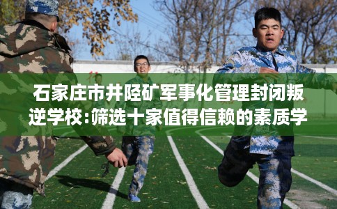 石家庄市井陉矿军事化管理封闭叛逆学校:筛选十家值得信赖的素质学校! 石家庄市井陉矿军事化管理封闭叛逆学校:筛选十家值得信赖的素质学校!