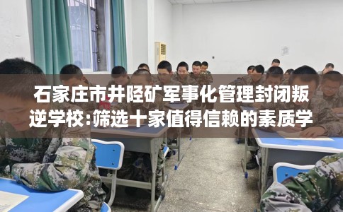 石家庄市井陉矿军事化管理封闭叛逆学校:筛选十家值得信赖的素质学校！