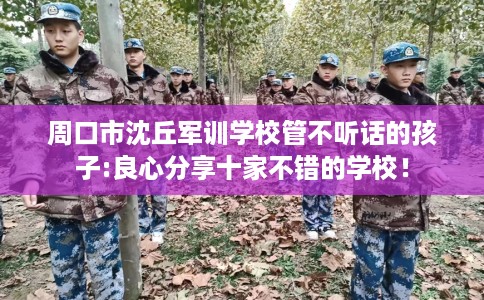 周口市沈丘军训学校管不听话的孩子:良心分享十家不错的学校! 周口市沈丘军训学校管不听话的孩子:良心分享十家不错的学校!