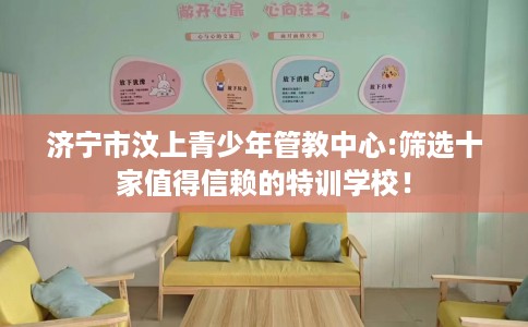 济宁市汶上青少年管教中心:筛选十家值得信赖的特训学校! 济宁市汶上青少年管教中心:筛选十家值得信赖的特训学校!