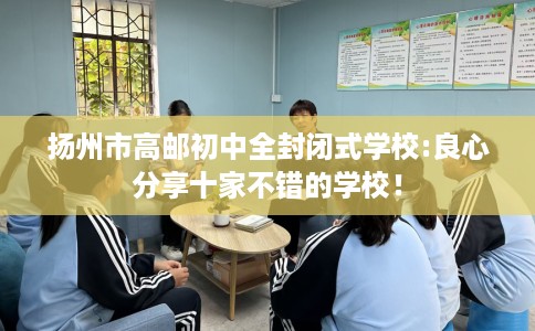 扬州市高邮初中全封闭式学校:良心分享十家不错的学校！