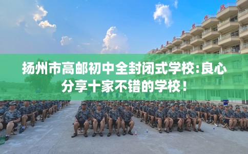 扬州市高邮初中全封闭式学校:良心分享十家不错的学校！