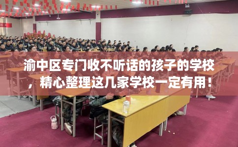 渝中区专门收不听话的孩子的学校，精心整理这几家学校一定有用！