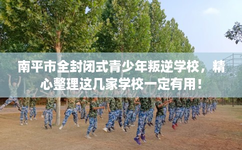 南平市全封闭式青少年叛逆学校，精心整理这几家学校一定有用！