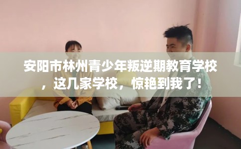 安阳市林州青少年叛逆期教育学校,这几家学校,惊艳到我了! 安阳市林州青少年叛逆期教育学校,这几家学校,惊艳到我了!