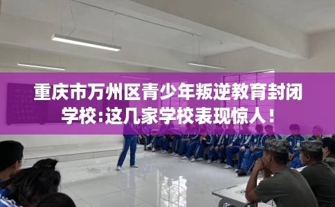 重庆市万州区青少年叛逆教育封闭学校:这几家学校表现惊人！