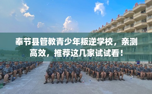 奉节县管教青少年叛逆学校,亲测高效,推荐这几家试试看! 奉节县管教青少年叛逆学校,亲测高效,推荐这几家试试看!