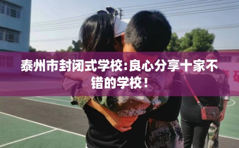 泰州市封闭式学校:良心分享十家不错的学校! 泰州市封闭式学校:良心分享十家不错的学校!
