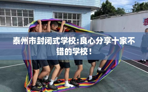 泰州市封闭式学校:良心分享十家不错的学校! 泰州市封闭式学校:良心分享十家不错的学校!
