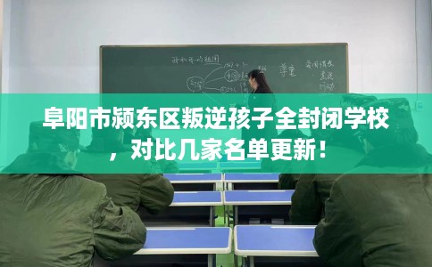 阜阳市颍东区叛逆孩子全封闭学校，对比几家名单更新！