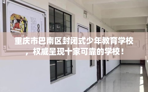 重庆市巴南区封闭式少年教育学校,权威呈现十家可靠的学校! 重庆市巴南区封闭式少年教育学校,权威呈现十家可靠的学校!