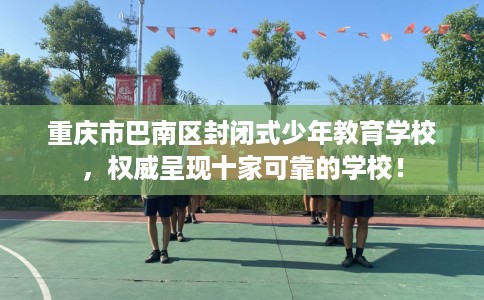 重庆市巴南区封闭式少年教育学校,权威呈现十家可靠的学校! 重庆市巴南区封闭式少年教育学校,权威呈现十家可靠的学校!