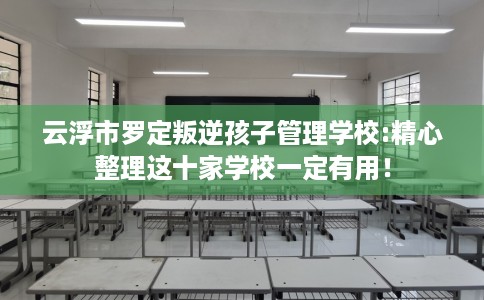 云浮市罗定叛逆孩子管理学校:精心整理这十家学校一定有用! 云浮市罗定叛逆孩子管理学校:精心整理这十家学校一定有用!