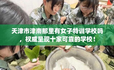 天津市津南那里有女子特训学校吗，权威呈现十家可靠的学校！