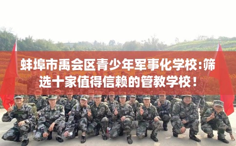 蚌埠市禹会区青少年军事化学校:筛选十家值得信赖的管教学校！