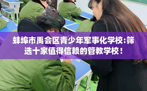 蚌埠市禹会区青少年军事化学校:筛选十家值得信赖的管教学校！