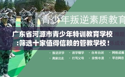 广东省河源市青少年特训教育学校:筛选十家值得信赖的管教学校！